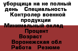 уборщица на не полный день › Специальность ­ Контролер военной продукции › Минимальный оклад ­ 8 000 › Процент ­ 50 › Возраст ­ 36 - Воронежская обл. Работа » Резюме   